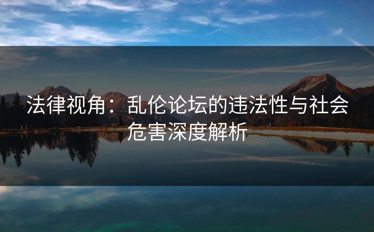 法律视角：乱伦论坛的违法性与社会危害深度解析