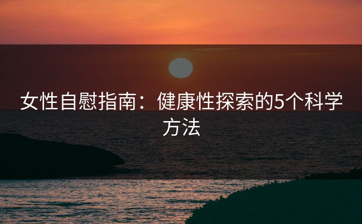 女性自慰指南：健康性探索的5个科学方法