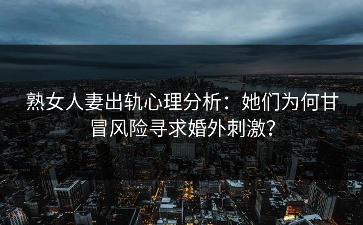 熟女人妻出轨心理分析:她们为何甘冒风险寻求婚外刺激? 第1张 熟女人妻出轨心理分析:她们为何甘冒风险寻求婚外刺激? 第1张