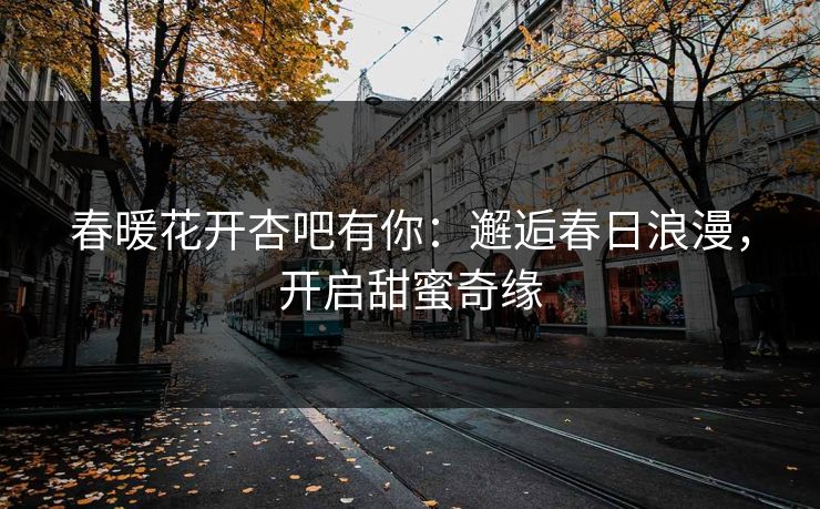 春暖花开杏吧有你：邂逅春日浪漫，开启甜蜜奇缘  第1张