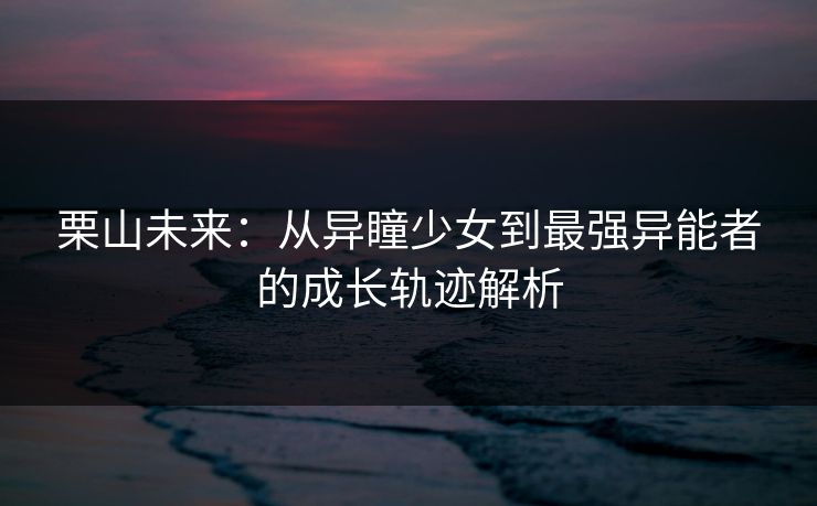 栗山未来：从异瞳少女到最强异能者的成长轨迹解析