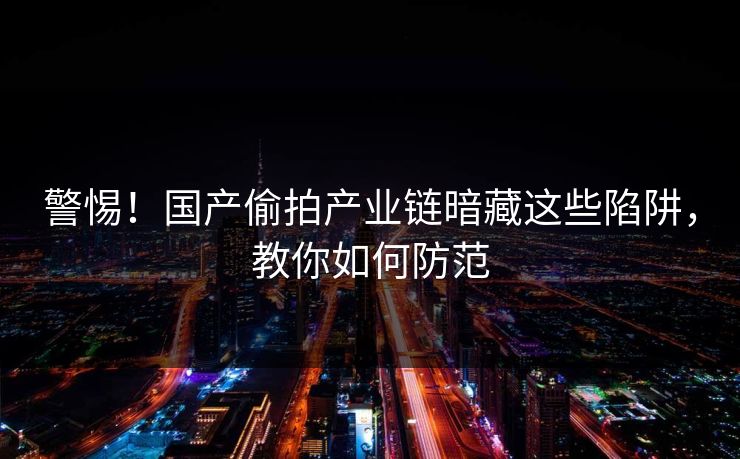 警惕！国产偷拍产业链暗藏这些陷阱，教你如何防范  第1张