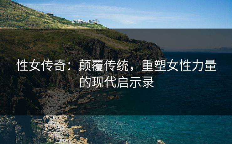 性女传奇：颠覆传统，重塑女性力量的现代启示录  第1张