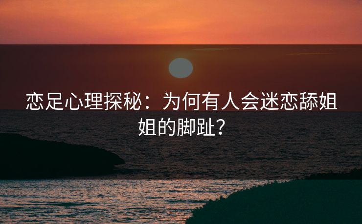 恋足心理探秘：为何有人会迷恋舔姐姐的脚趾？  第1张