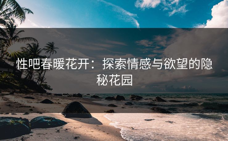 性吧春暖花开：探索情感与欲望的隐秘花园  第1张