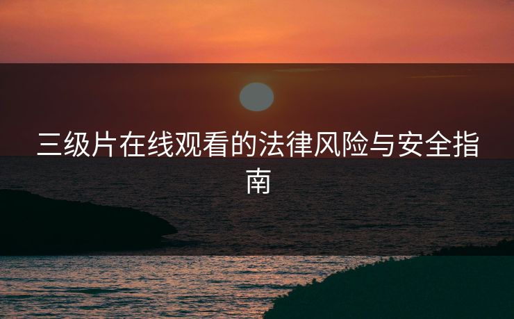 三级片在线观看的法律风险与安全指南  第1张