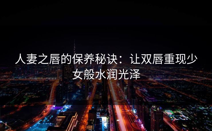 人妻之唇的保养秘诀：让双唇重现少女般水润光泽