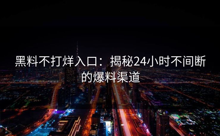 黑料不打烊入口：揭秘24小时不间断的爆料渠道  第1张