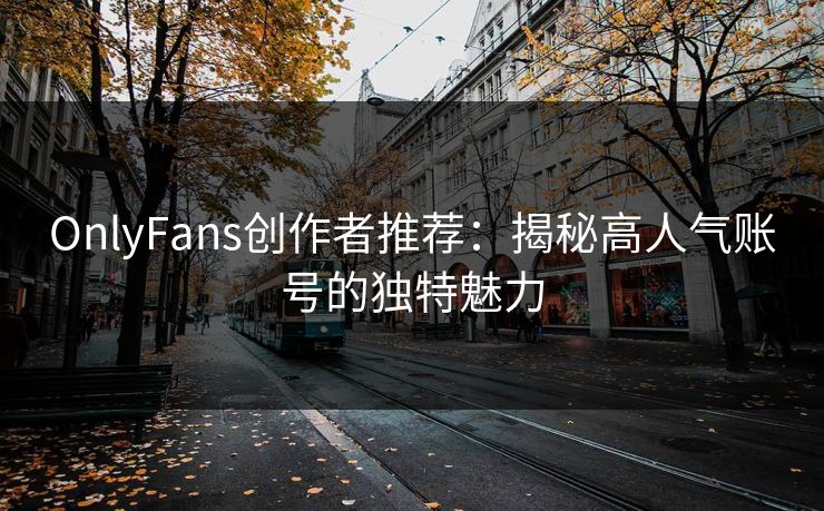 OnlyFans创作者推荐：揭秘高人气账号的独特魅力  第1张