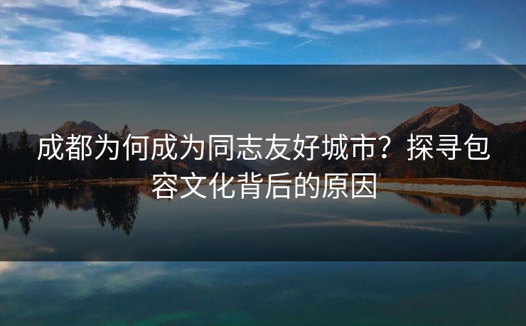 成都为何成为同志友好城市？探寻包容文化背后的原因  第1张
