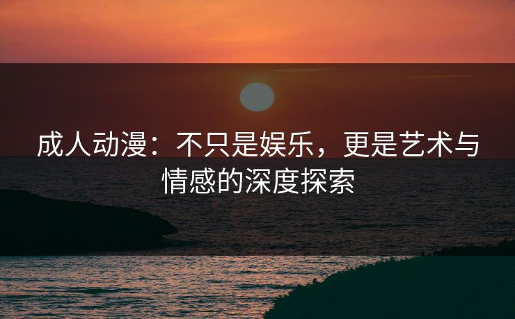 成人动漫：不只是娱乐，更是艺术与情感的深度探索  第1张