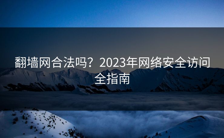 翻墙网合法吗？2023年网络安全访问全指南