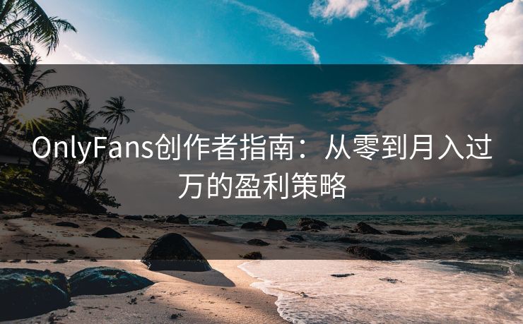 OnlyFans创作者指南：从零到月入过万的盈利策略