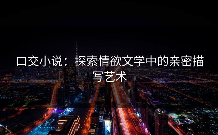 口交小说：探索情欲文学中的亲密描写艺术