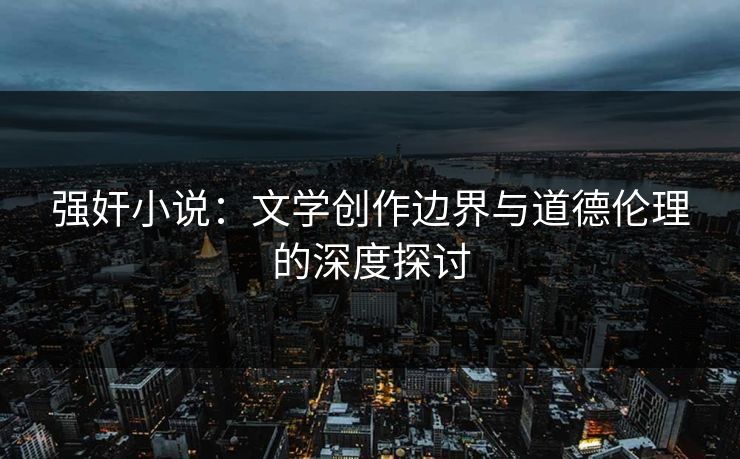 强奸小说：文学创作边界与道德伦理的深度探讨