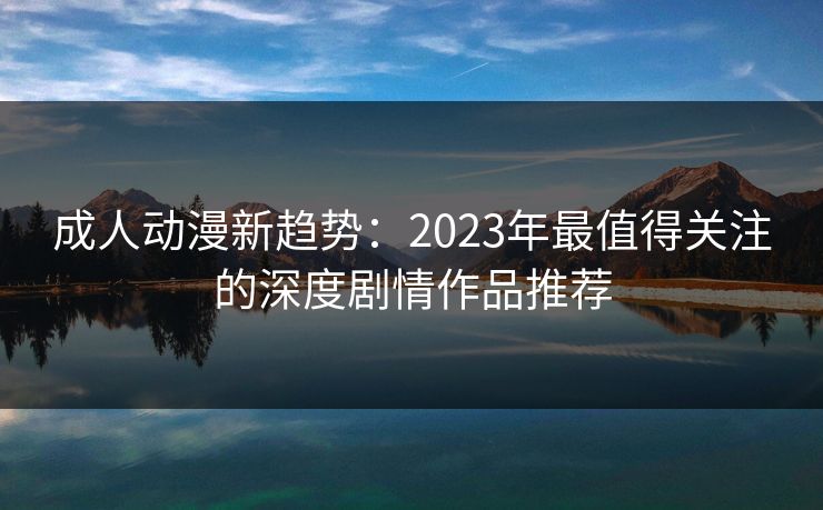 成人动漫新趋势:2023年最值得关注的深度剧情作品推荐 第1张 成人动漫新趋势:2023年最值得关注的深度剧情作品推荐 第1张