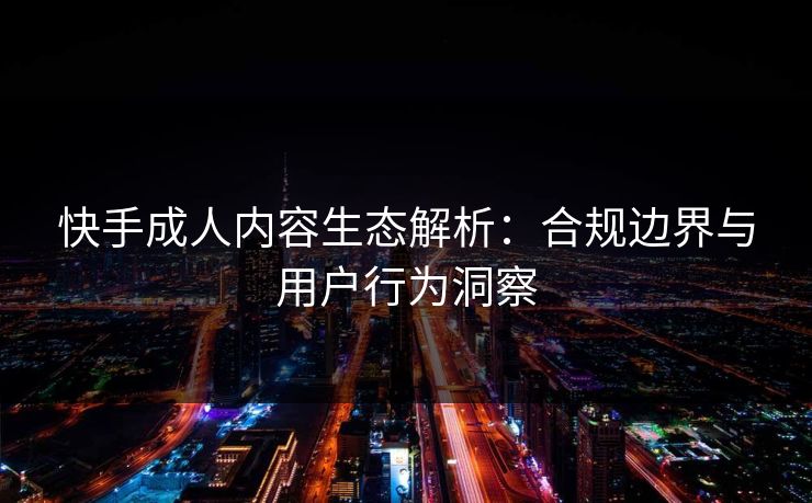 快手成人内容生态解析：合规边界与用户行为洞察