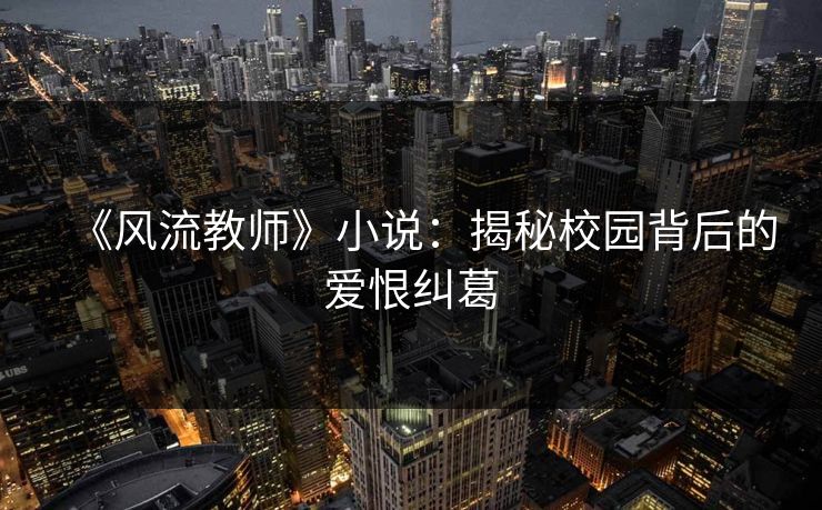 《风流教师》小说：揭秘校园背后的爱恨纠葛