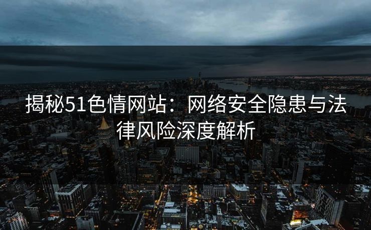 揭秘51色情网站：网络安全隐患与法律风险深度解析