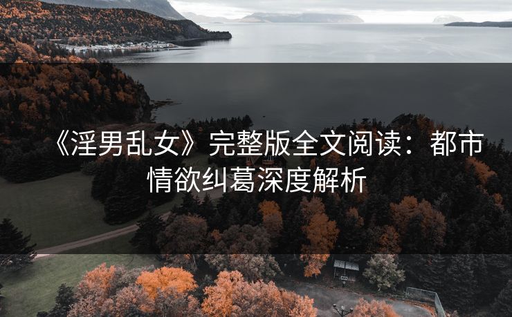 《淫男乱女》完整版全文阅读：都市情欲纠葛深度解析  第1张