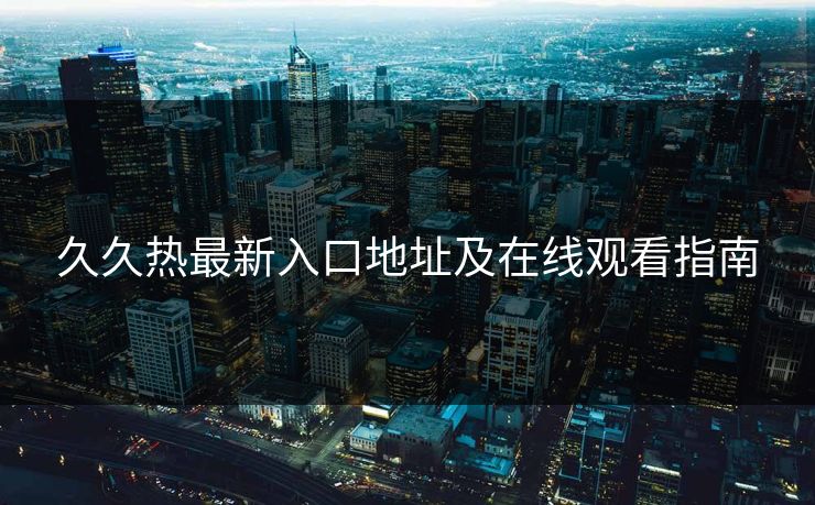 久久热最新入口地址及在线观看指南