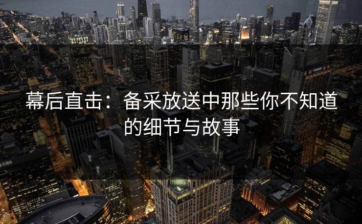 幕后直击：备采放送中那些你不知道的细节与故事  第1张