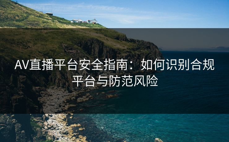 AV直播平台安全指南：如何识别合规平台与防范风险  第1张