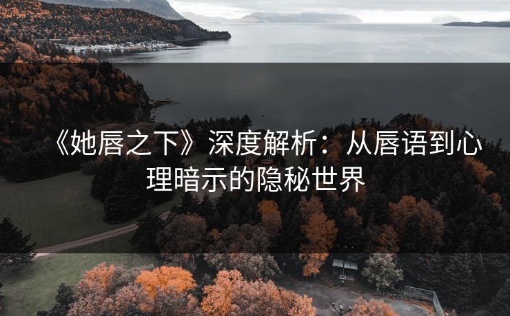 《她唇之下》深度解析：从唇语到心理暗示的隐秘世界  第1张