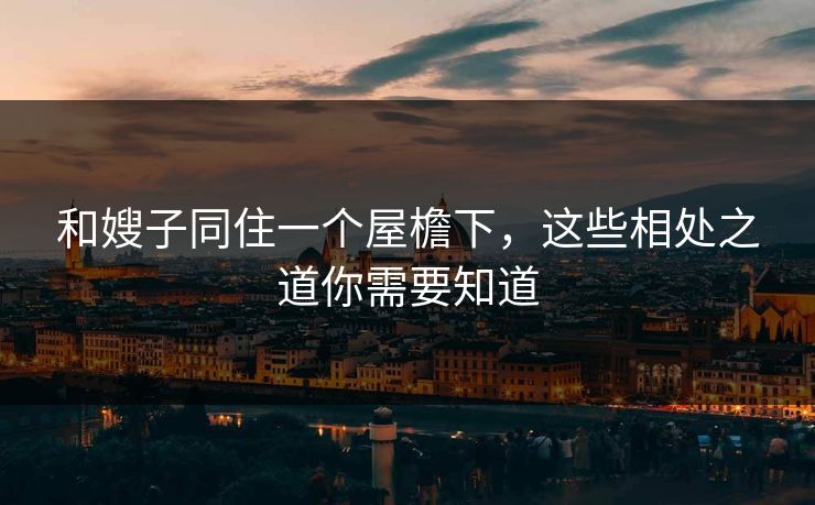 和嫂子同住一个屋檐下，这些相处之道你需要知道  第1张