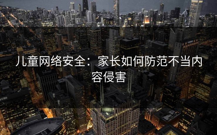 儿童网络安全：家长如何防范不当内容侵害  第1张