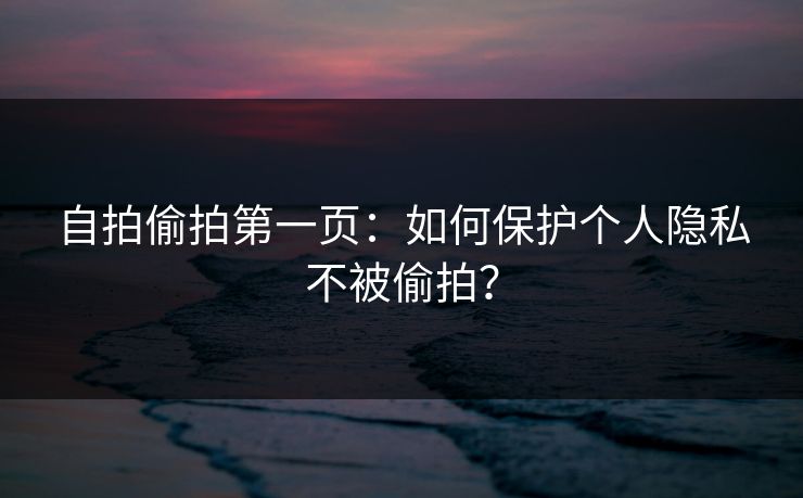 自拍偷拍第一页：如何保护个人隐私不被偷拍？
