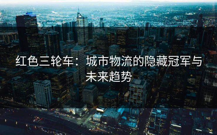 红色三轮车：城市物流的隐藏冠军与未来趋势