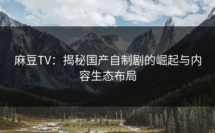 麻豆TV：揭秘国产自制剧的崛起与内容生态布局