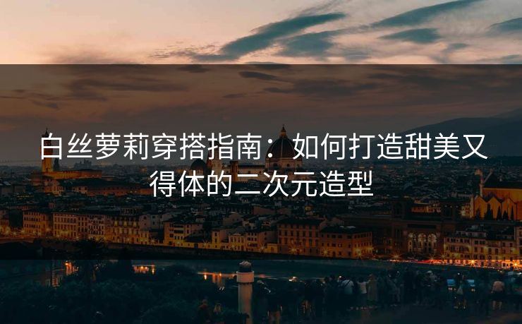 白丝萝莉穿搭指南：如何打造甜美又得体的二次元造型