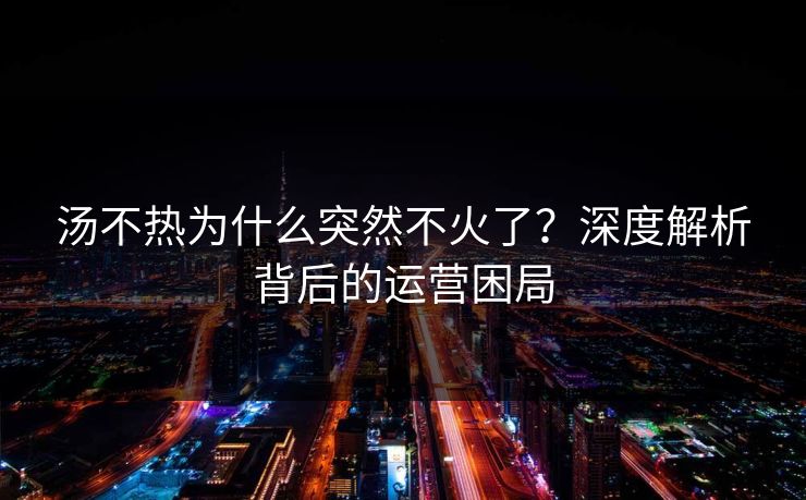 汤不热为什么突然不火了？深度解析背后的运营困局