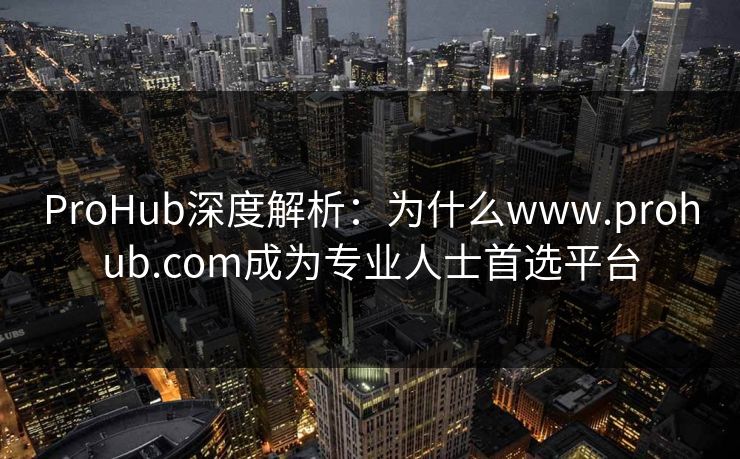 ProHub深度解析：为什么www.prohub.com成为专业人士首选平台