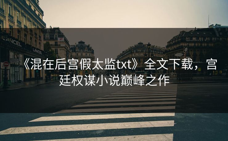 《混在后宫假太监txt》全文下载,宫廷权谋小说巅峰之作 《混在后宫假太监txt》全文下载,宫廷权谋小说巅峰之作
