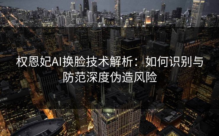 权恩妃AI换脸技术解析:如何识别与防范深度伪造风险 权恩妃AI换脸技术解析:如何识别与防范深度伪造风险