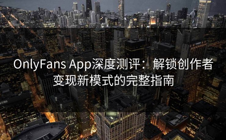 OnlyFans App深度测评：解锁创作者变现新模式的完整指南