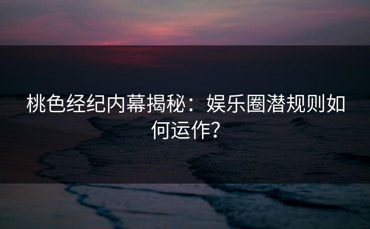 桃色经纪内幕揭秘:娱乐圈潜规则如何运作? 桃色经纪内幕揭秘:娱乐圈潜规则如何运作?