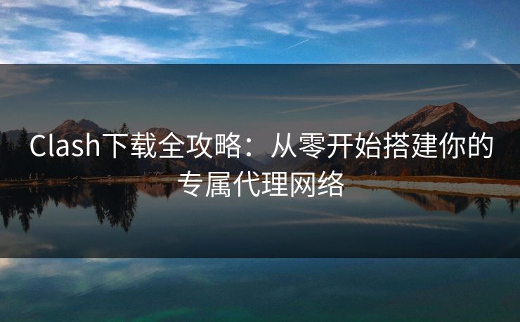 Clash下载全攻略：从零开始搭建你的专属代理网络