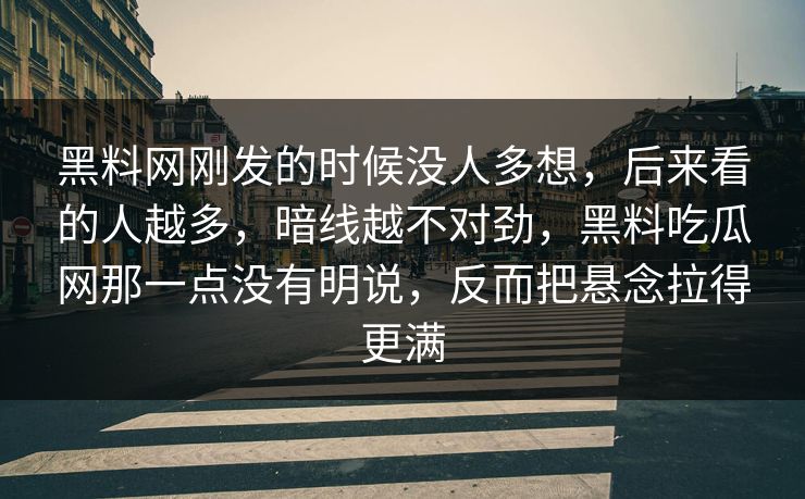 黑料网刚发的时候没人多想,后来看的人越多,暗线越不对劲,黑料吃瓜网那一点没有明说,反而把悬念拉得更满 第1张 黑料网刚发的时候没人多想,后来看的人越多,暗线越不对劲,黑料吃瓜网那一点没有明说,反而把悬念拉得更满 第1张