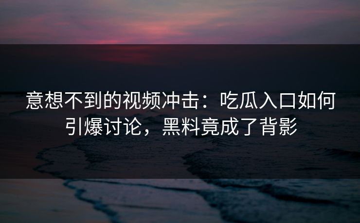 意想不到的视频冲击：吃瓜入口如何引爆讨论，黑料竟成了背影  第1张